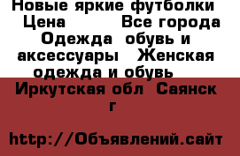 Новые яркие футболки  › Цена ­ 550 - Все города Одежда, обувь и аксессуары » Женская одежда и обувь   . Иркутская обл.,Саянск г.